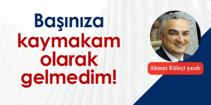 Başınıza kaymakam olarak gelmedim!