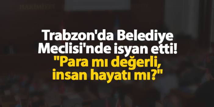 Trabzon'da Belediye Meclisi'nde isyan etti! "Para mı değerli, insan hayatı mı?"