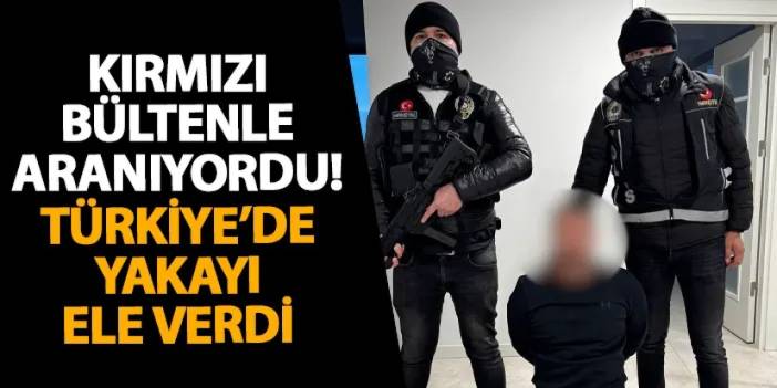 Kırmızı bültenle aranıyordu! Türkiye’de yakayı ele verdi