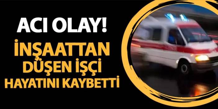 Samsun'da acı olay! İnşaattan düşen işçi hayatını kaybetti