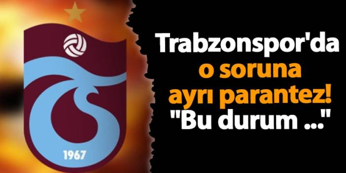 Trabzonspor'da o soruna ayrı parantez! "Bu durum ..."