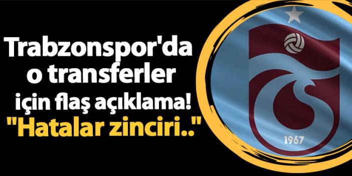 Trabzonspor'da ​​​​​​​o transferler için flaş açıklama! "Hatalar zinciri.."