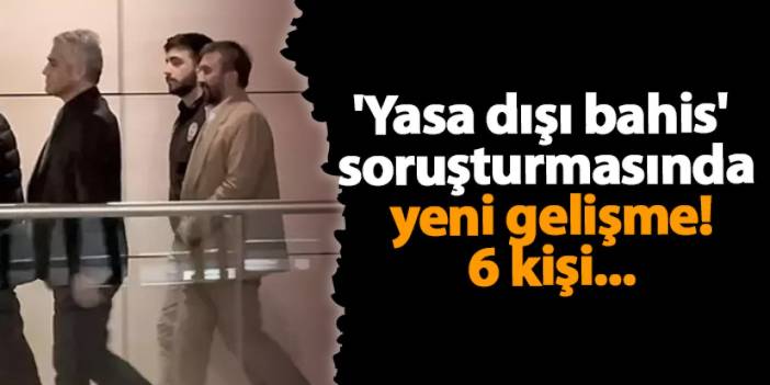 'Yasa dışı bahis' soruşturmasında yeni gelişme! 6 kişi...