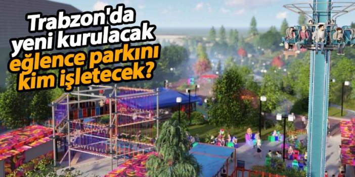 Trabzon'da yeni kurulacak eğlence parkını kim işletecek?