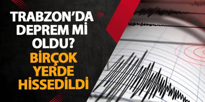 Trabzon'da deprem mi oldu? Birçok yerde hissedildi