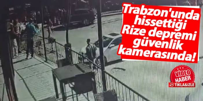 Trabzon'un hissettiği Rize depremi güvenlik kamerasında!