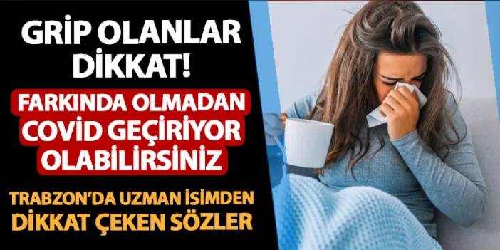 Grip olanlar dikkat! Farkında olmadan Covid geçiriyor olabilirsiniz! Trabzon'da uzman isimden dikkat çeken açıklama