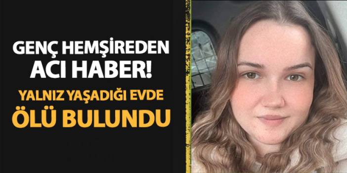 Genç hemşireden acı haber! Yalnız yaşadığı evde ölü bulundu