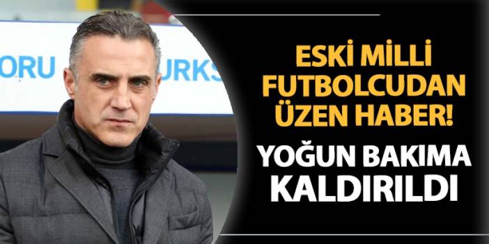 Eski milli futbolcudan üzen haber! Yoğun bakıma kaldırıldı