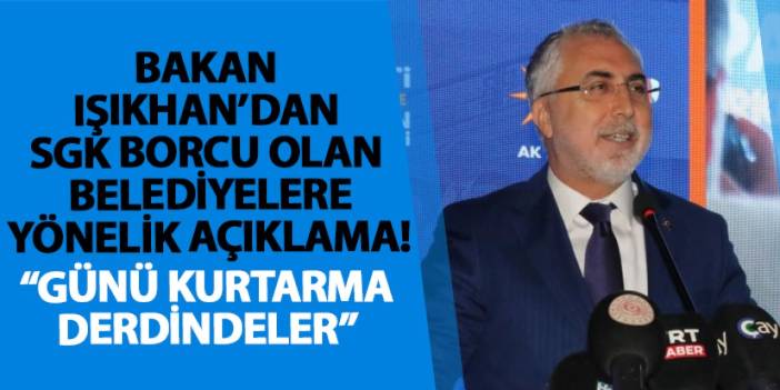 Bakan Işıkhan’dan SGK borcu olan belediyelere yönelik açıklama! “Günü kurtarma derdindeler”