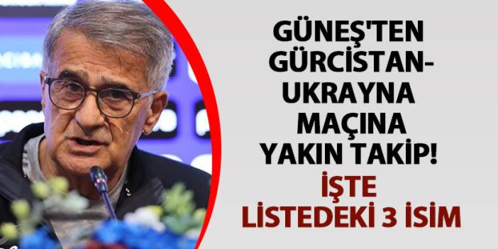 Güneş'ten Gürcistan-Ukrayna maçına yakın takip! İşte listedeki 3 isim