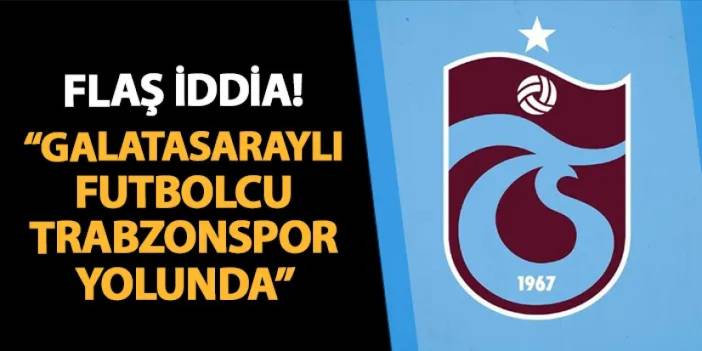 Flaş transfer iddiası! "Galatasaraylı futbolcu Trabzonspor yolunda"