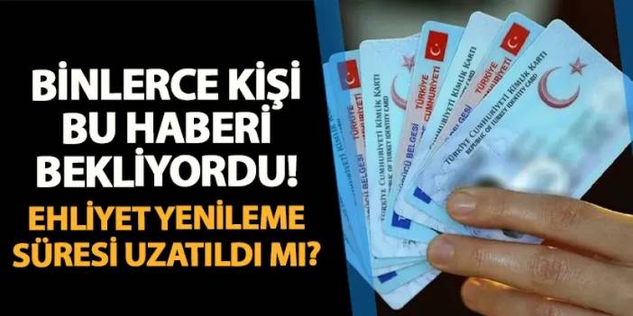 Ehliyet yenileme tarihinde yeni gelişme! Uzatıldı mı? Hangi tarihe kadar uzatıldı?