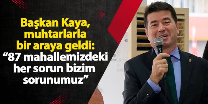 Başkan Kaya, muhtarlarla bir araya geldi: “87 mahallemizdeki her sorun bizim sorunumuz”