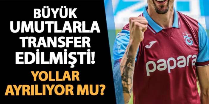 Trabzonspor'a büyük umutlarla transfer edilmişti! Yollar ayrılıyor mu?