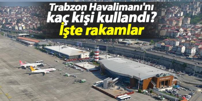 Trabzon Havalimanı'nı kaç kişi kullandı? İşte rakamlar