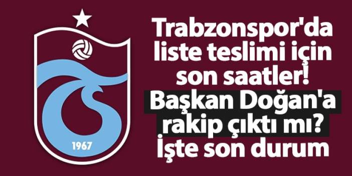 Trabzonspor'da liste teslimi için son saatler! Başkan Doğan'a rakip çıktı mı? İşte son durum