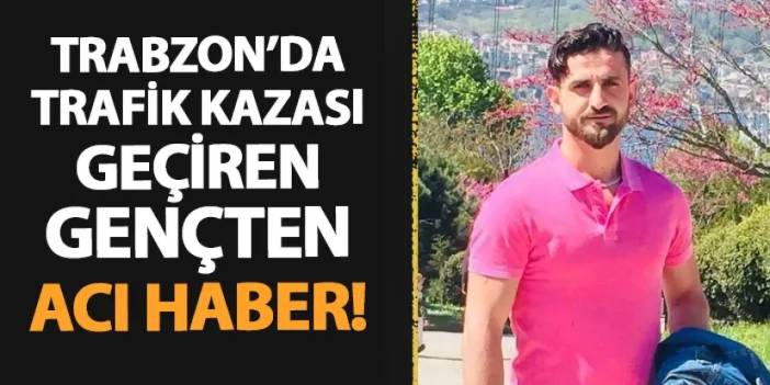 Trabzon'da trafik kazası geçiren gençten acı haber! Hayatını kaybetti