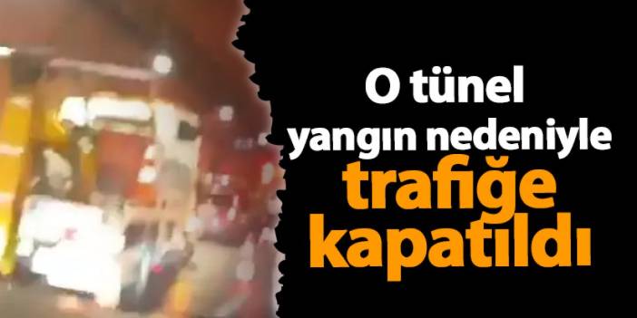 İstanbul'da o tünel yangın nedeniyle trafiğe kapatıldı