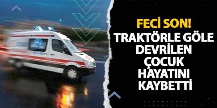 Samsun’da feci son! Traktörle göle devrilen çocuk hayatını kaybetti