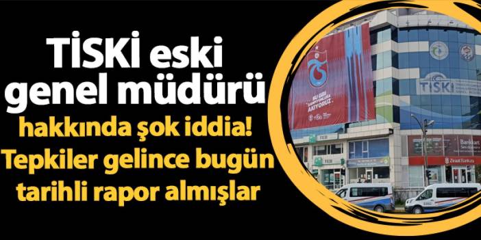 TİSKİ eski genel müdürü hakkında şok iddia! Tepkiler gelince bugün tarihli rapor almışlar