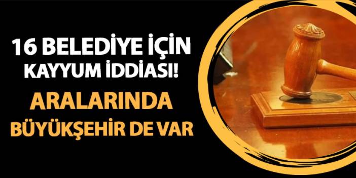 16 belediye için kayyum iddiası! Aralarında Büyükşehir de var