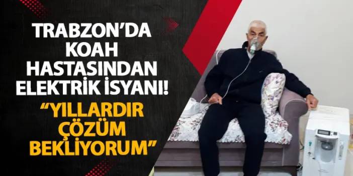 Trabzon’da KOAH hastasından elektrik isyanı! “Yıllardır çözüm bekliyorum”