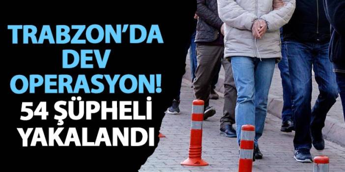 Trabzon’da dev operasyon! 54 şüpheli yakalandı