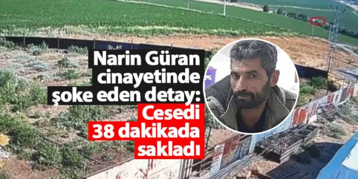 Narin Güran cinayetinde şoke eden detay: Cesedi 38 dakikada sakladı