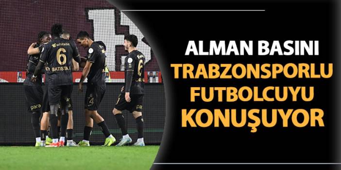 Alman basını Trabzonsporlu futbolcuyu konuşuyor