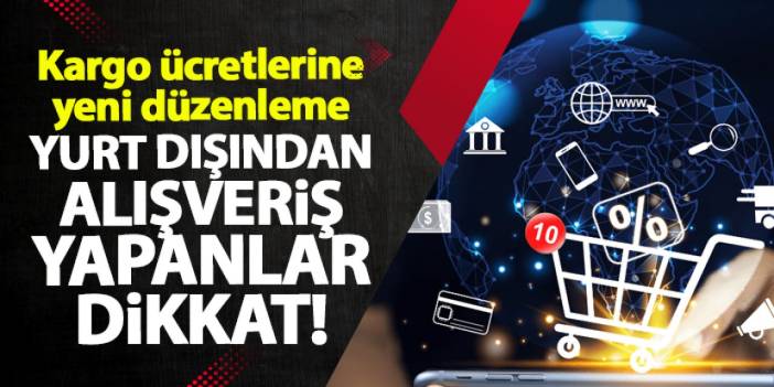 Yurt dışından alışveriş yapanlar dikkat! Kargo ücretlerine yeni düzenleme