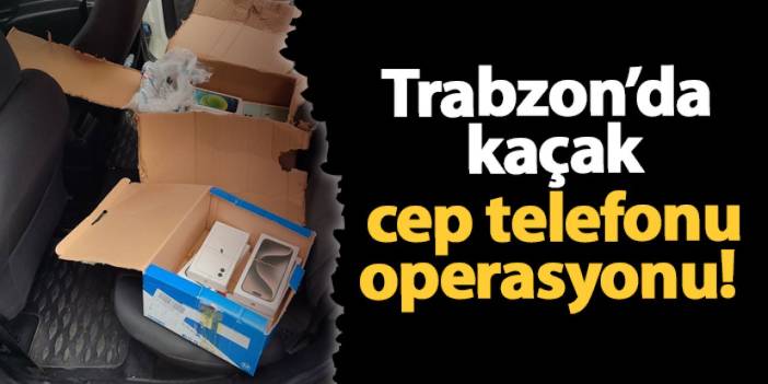 Trabzon’da kaçak cep telefonu operasyonu!