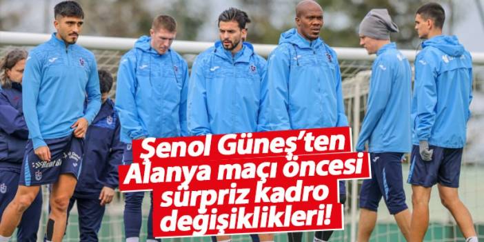 Şenol Güneş’ten Alanya maçı öncesi sürpriz kadro değişiklikleri!