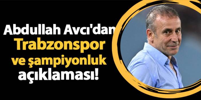 Abdullah Avcı'dan Trabzonspor ve şampiyonluk açıklaması!