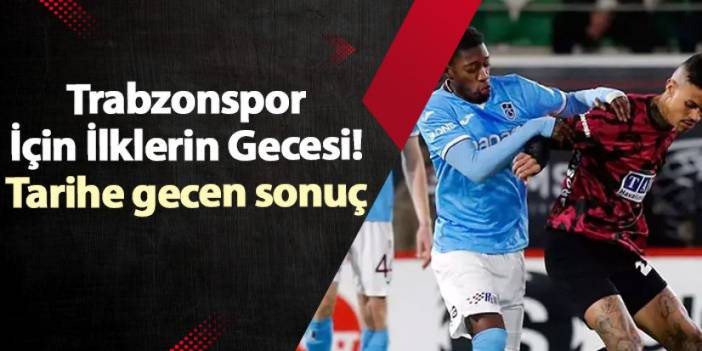 Trabzonspor İçin İlklerin Gecesi! Tarihe gecen sonuç