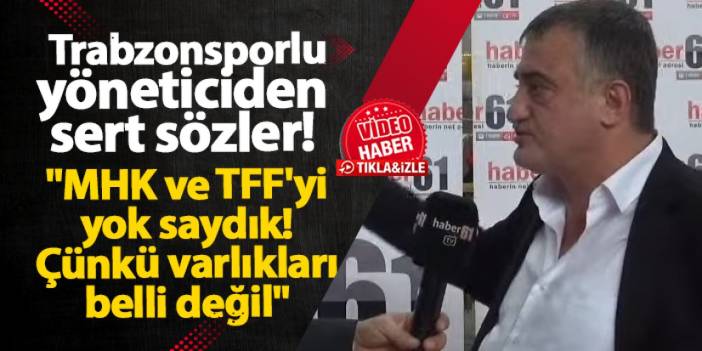 Trabzonsporlu yöneticiden sert sözler! "MHK ve TFF'yi yok saydık! Çünkü varlıkları belli değil"