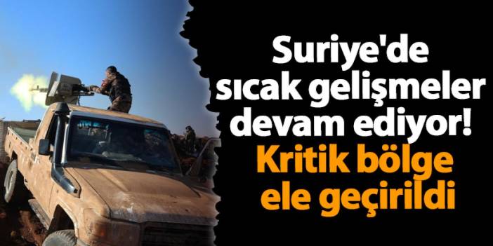 Suriye'de sıcak gelişmeler devam ediyor! Kritik bölge ele geçirildi