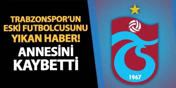 Trabzonspor'un eski futbolcusunu yıkan haber! Annesini kaybetti