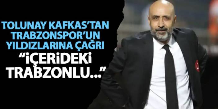 Tolunay Kafkas'tan Trabzonspor'un yıldızlarına çağrı "İçerideki Trabzonlular..."