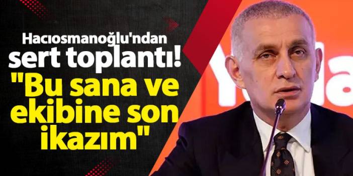 Hacıosmanoğlu'ndan sert toplantı! "Bu sana ve ekibine son ikazım "