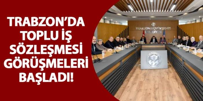 Trabzon’da toplu iş sözleşmesi görüşmeleri başladı!