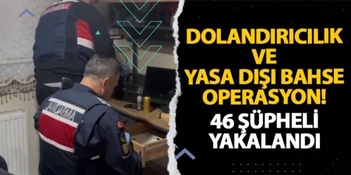 Dolandırıcılık ve yasa dışı bahse operasyon! 46 şüpheli yakalandı