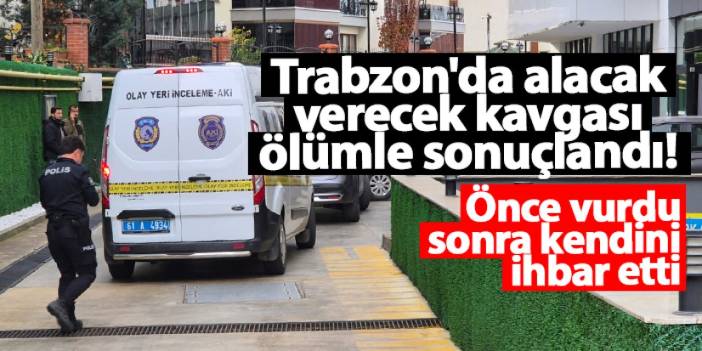 Trabzon'da alacak verecek kavgası ölümle sonuçlandı! Önce vurdu, sonra kendini ihbar etti