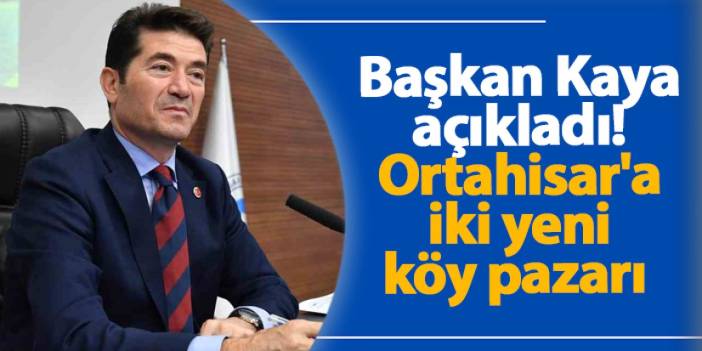 Başkan Kaya açıkladı! Ortahisar'a iki yeni köy pazarı