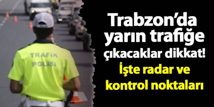 Trabzon’da yarın trafiğe çıkacaklar dikkat! İşte radar ve kontrol noktaları