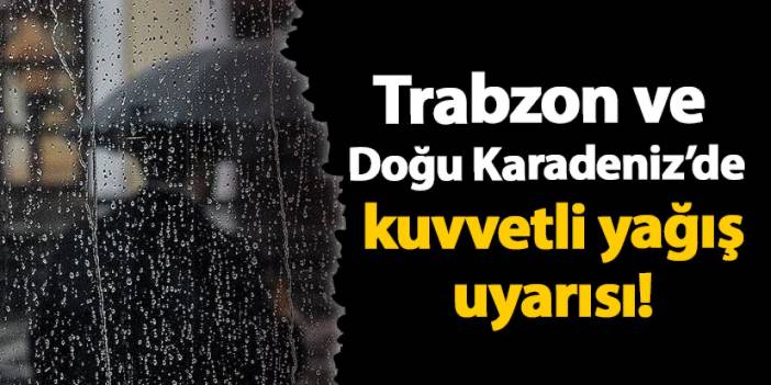 Trabzon ve Doğu Karadeniz’de kuvvetli yağış uyarısı!