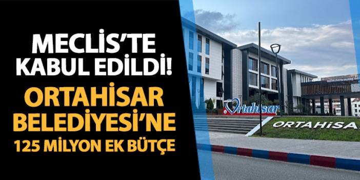 Meclis'te onaylandı! Ortahisar Belediyesi'ne 125 milyonluk ek bütçe