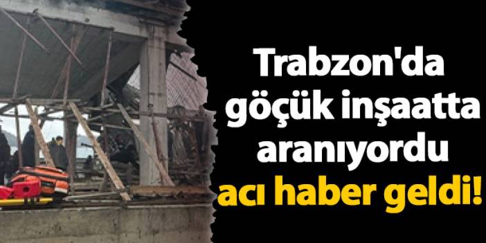 Trabzon'da göçük inşaatta  aranıyordu acı haber geldi!