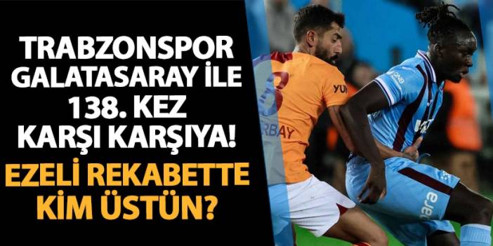 Trabzonspor Galatasaray ile 138. kez karşı karşıya! Rekabette kim üstün?