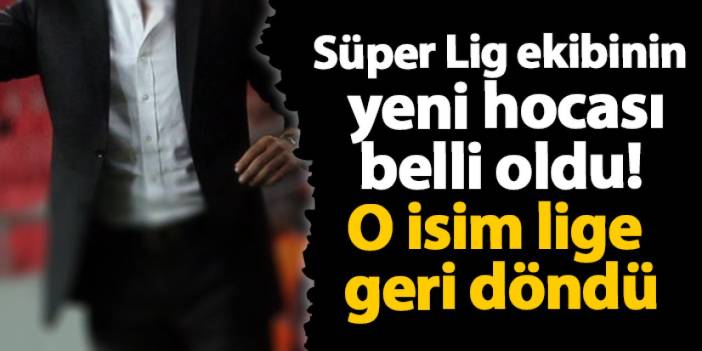 Süper Lig ekibinin yeni hocası belli oldu! O isim lige geri döndü